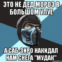 Это не дед мороз в Большом улуе А Саб-Зиро накидал нам снега "мудак"