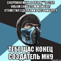 скорпион меня 2 раза в***л стал нубом сайботом мой брат отомстил сделали из него киборга тебе щас конец создатель мк9