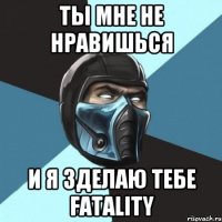 Ты мне не нравишься И я зделаю тебе FATALITY