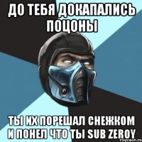 ДО ТЕБЯ ДОКАПАЛИСЬ ПОЦОНЫ ТЫ ИХ ПОРЕШАЛ СНЕЖКОМ И ПОНЕЛ ЧТО ТЫ SUB ZEROY