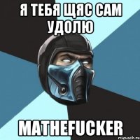 я тебя щяс сам удолю mathefucker