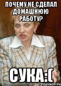 Почему не сделал домашнюю работу? Сука:(