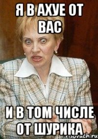 я в ахуе от вас и в том числе от шурика