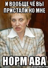 и вообще чё вы пристали ко мне норм ава