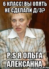 6 класс! вы опять не сделали Д/З? P.S я ольга алексанна