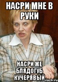 Насри мне в руки насри же блядогуб кучерявый