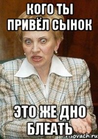 кого ты привёл сынок это же дно блеать