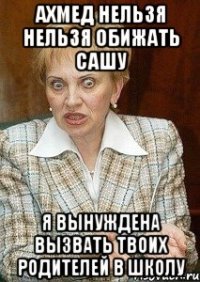 Ахмед нельзя нельзя обижать Сашу Я вынуждена вызвать твоих родителей в школу