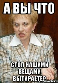 А вы что Стол нашими вещами вытираете?