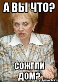 А вы что? Сожгли дом?