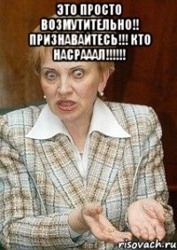 это просто возмутительно!! признавайтесь!!! КТО НАСРАААЛ!!!!!! 