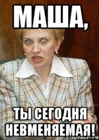 Маша, Ты сегодня НЕВМЕНЯЕМАЯ!