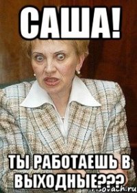 САША! ТЫ РАБОТАЕШЬ В ВЫХОДНЫЕ???