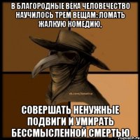 В благородные века человечество научилось трем вещам: ломать жалкую комедию, совершать ненужные подвиги и умирать бессмысленной смертью