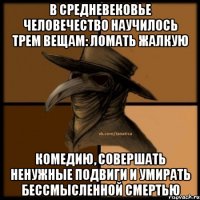 В средневековье человечество научилось трем вещам: ломать жалкую комедию, совершать ненужные подвиги и умирать бессмысленной смертью