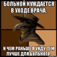 Больной нуждается в уходе врача. И чем раньше я уйду, тем лучше для больного.