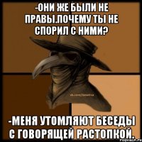 -Они же были не правы.Почему ты не спорил с ними? -Меня утомляют беседы с говорящей растопкой.