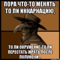 Пора что-то менять: то ли инкарнацию, то ли окружение, то ли перестать жрать после полуночи...