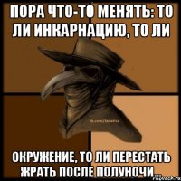 Пора что-то менять: то ли инкарнацию, то ли окружение, то ли перестать жрать после полуночи...