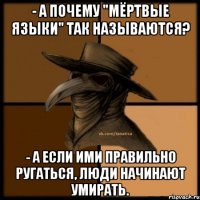 - А почему "мёртвые языки" так называются? - А если ими правильно ругаться, люди начинают умирать.