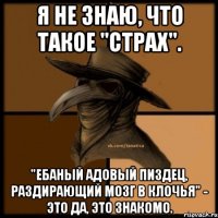 Я не знаю, что такое "страх". "Ебаный адовый пиздец, раздирающий мозг в клочья" - это да, это знакомо.