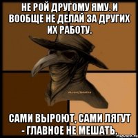 Не рой другому яму. И вообще не делай за других их работу. Сами выроют, сами лягут - главное не мешать.