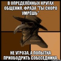 В определённых кругах общения, фраза "ты скоро умрёшь" не угроза, а попытка приободрить собеседника.