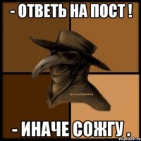 - Ответь на пост ! - Иначе сожгу .