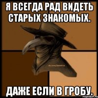 Я всегда рад видеть старых знакомых. Даже если в гробу.