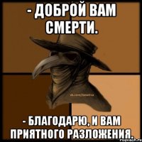 - Доброй вам смерти. - Благодарю, и вам приятного разложения.