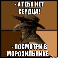 - У тебя нет сердца! - Посмотри в морозильнике...