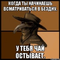 Когда ты начинаешь всматриваться в бездну, у тебя чай остывает.