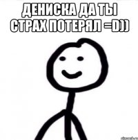 Дениска да ты страх потерял =D)) 