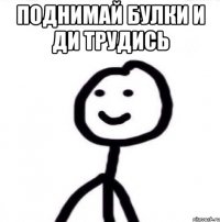 поднимай булки и ди трудись 