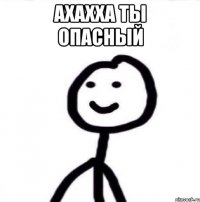 Ахахха ты опасный 