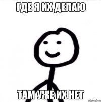 где я их делаю там уже их нет