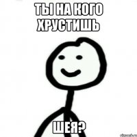 Ты на кого хрустишь шея?