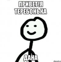 Привет!я теребонька ДАНА