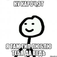 Ну кароч,эт Я там тип люблю тебя да ведь