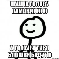 пашла голову памою))0))0) а то как у тибя блошки будут:D