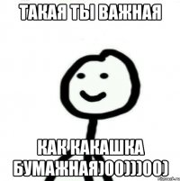 такая ты важная как какашка бумажная)00)))00)