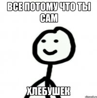 Все потому что ты сам хлебушек