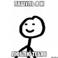 Пашуль я ж люблю тебя )