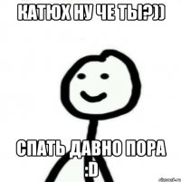 Катюх ну че ты?)) Спать давно пора :D