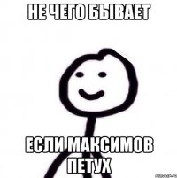 не чего бывает если Максимов ПЕТУХ