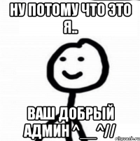 Ну потому что это я.. Ваш добрый админ ^__^//