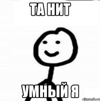 та нит умный я