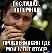 послушал, вспомнил Прослезился(( где мои 17 лет стас?