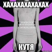 ХАХАХАХАХАХАХ КУТЯ