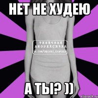 нет не худею а ты? ))